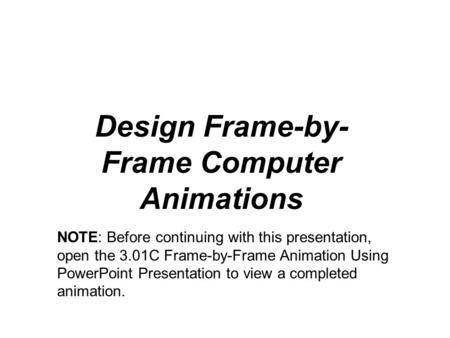 Design Frame-by- Frame Computer Animations NOTE: Before continuing with this presentation, open the 3.01C Frame-by-Frame Animation Using PowerPoint Presentation.