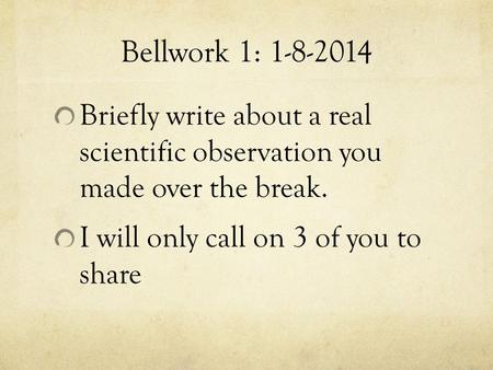 Bellwork 1: 1-8-2014 Briefly write about a real scientific observation you made over the break. I will only call on 3 of you to share.