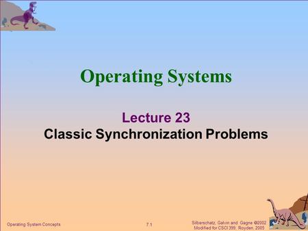 Silberschatz, Galvin and Gagne  2002 Modified for CSCI 399, Royden, 2005 7.1 Operating System Concepts Operating Systems Lecture 23 Classic Synchronization.