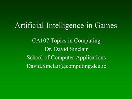 Artificial Intelligence in Games CA107 Topics in Computing Dr. David Sinclair School of Computer Applications