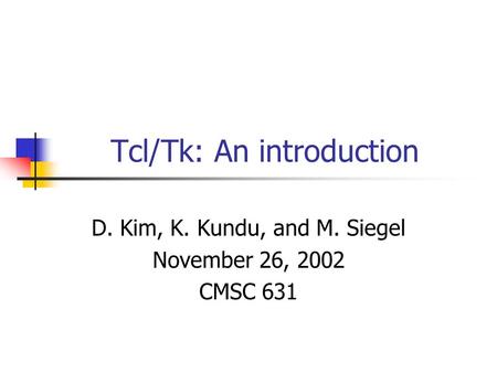 Tcl/Tk: An introduction D. Kim, K. Kundu, and M. Siegel November 26, 2002 CMSC 631.