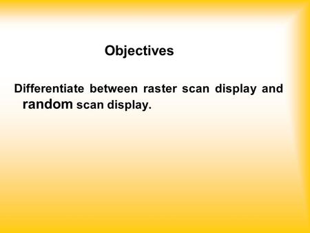 Objectives Differentiate between raster scan display and random scan display.