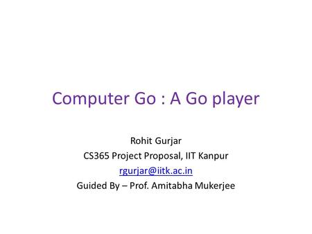 Computer Go : A Go player Rohit Gurjar CS365 Project Proposal, IIT Kanpur Guided By – Prof. Amitabha Mukerjee.