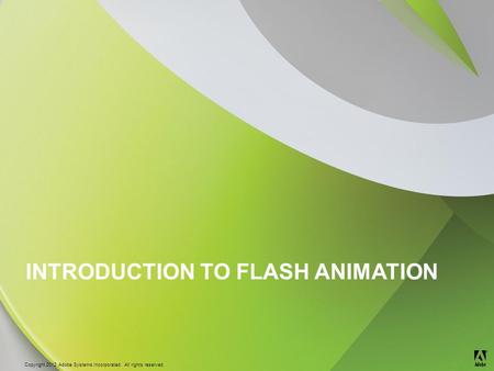© 2012 Adobe Systems Incorporated. All Rights Reserved. Copyright 2012 Adobe Systems Incorporated. All rights reserved. ® INTRODUCTION TO FLASH ANIMATION.