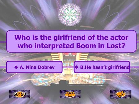  A. Nina Dobrev A. Nina Dobrev Who is the girlfriend of the actor who interpreted Boom in Lost?  B.He hasn’t girlfriend B.He hasn’t girlfriend.