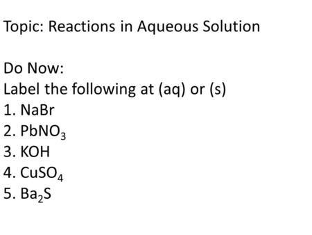 Topic: Reactions in Aqueous Solution Do Now: Label the following at (aq) or (s) 1. NaBr 2. PbNO 3 3. KOH 4. CuSO 4 5. Ba 2 S.