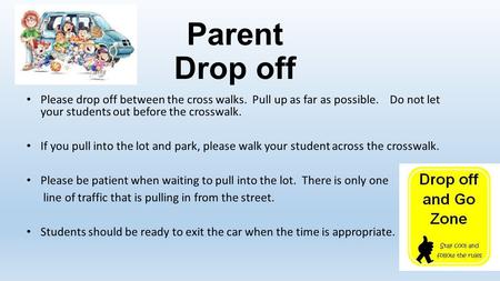 Parent Drop off Please drop off between the cross walks. Pull up as far as possible. Do not let your students out before the crosswalk. If you pull into.