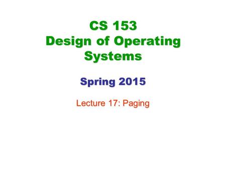 CS 153 Design of Operating Systems Spring 2015 Lecture 17: Paging.