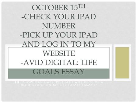EQ: “HOW CAN I ASSURE THAT I WILL RECEIVE A HIGH GRADE ON MY LIFE GOALS ESSAY?” OCTOBER 15 TH -CHECK YOUR IPAD NUMBER -PICK UP YOUR IPAD AND LOG IN TO.