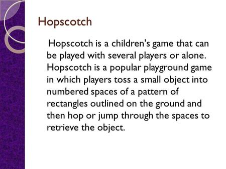 Hopscotch Hopscotch is a children's game that can be played with several players or alone. Hopscotch is a popular playground game in which players toss.