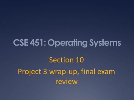 CSE 451: Operating Systems Section 10 Project 3 wrap-up, final exam review.