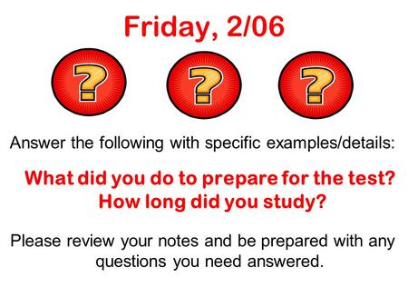 Friday, 2/06 Answer the following with specific examples/details: What did you do to prepare for the test? How long did you study? Please review your notes.