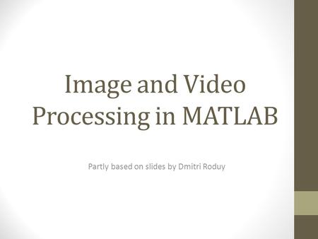 Image and Video Processing in MATLAB Partly based on slides by Dmitri Roduy.