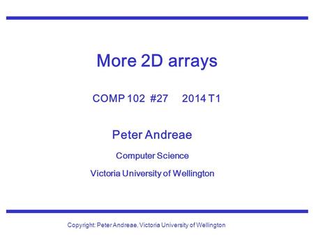 Peter Andreae Computer Science Victoria University of Wellington Copyright: Peter Andreae, Victoria University of Wellington More 2D arrays COMP 102 #27.