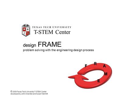 Design FRAME problem solving with the engineering design process F R A M E TEXAS TECH UNIVERSITY T-STEM Center © 2009 Texas Tech University T-STEM Center.