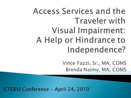 Access Services and the Traveler with Visual Impairment: A Help or Hindrance to Independence? Vince Fazzi, Sr., MA, COMS Brenda Naimy, MA, COMS CTEBVI.
