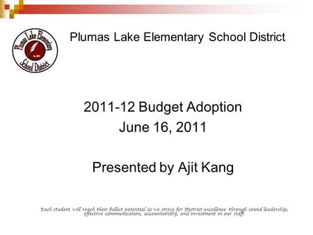 Plumas Lake Elementary School District 2011-12 Budget Adoption June 16, 2011 Presented by Ajit Kang Each student will reach their fullest potential as.