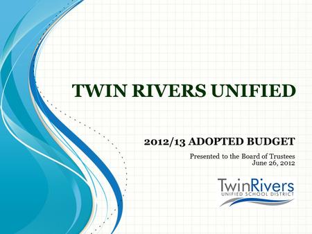 TWIN RIVERS UNIFIED 2012/13 ADOPTED BUDGET Presented to the Board of Trustees June 26, 2012.