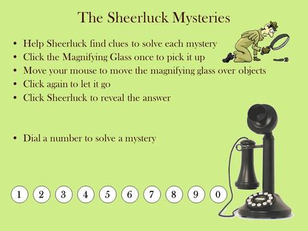 The Sheerluck Mysteries Help Sheerluck find clues to solve each mystery Click the Magnifying Glass once to pick it up Move your mouse to move the magnifying.