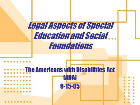 Legal Aspects of Special Education and Social Foundations The Americans with Disabilities Act (ADA) 9-15-05 The Americans with Disabilities Act (ADA) 9-15-05.