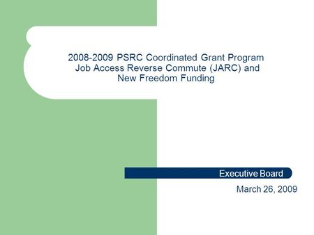 2008-2009 PSRC Coordinated Grant Program Job Access Reverse Commute (JARC) and New Freedom Funding Executive Board March 26, 2009.