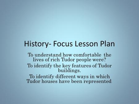 History- Focus Lesson Plan To understand how comfortable the lives of rich Tudor people were? To identify the key features of Tudor buildings. To identify.