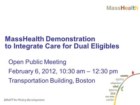 MassHealth Demonstration to Integrate Care for Dual Eligibles Open Public Meeting February 6, 2012, 10:30 am – 12:30 pm Transportation Building, Boston.