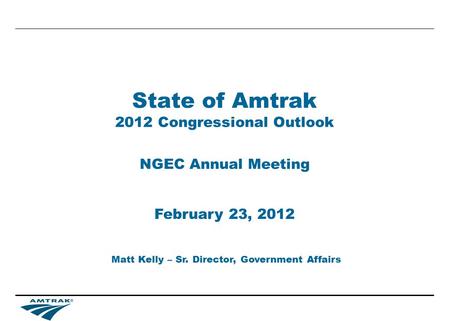 State of Amtrak 2012 Congressional Outlook NGEC Annual Meeting Matt Kelly – Sr. Director, Government Affairs February 23, 2012.
