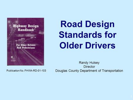 1 Road Design Standards for Older Drivers Publication No. FHWA-RD-01-103 Randy Hulsey Director Douglas County Department of Transportation.