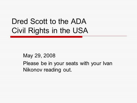 Dred Scott to the ADA Civil Rights in the USA May 29, 2008 Please be in your seats with your Ivan Nikonov reading out.