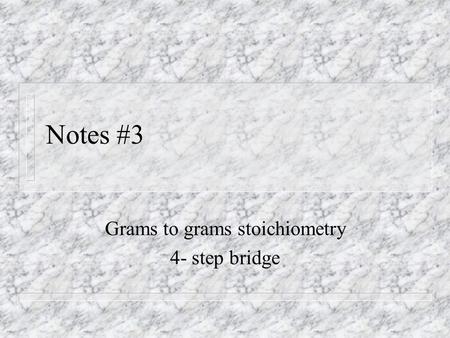Notes #3 Grams to grams stoichiometry 4- step bridge.