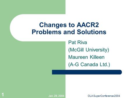 Jan. 29, 2004OLA SuperConference 2004 1 Changes to AACR2 Problems and Solutions Pat Riva (McGill University) Maureen Killeen (A-G Canada Ltd.)