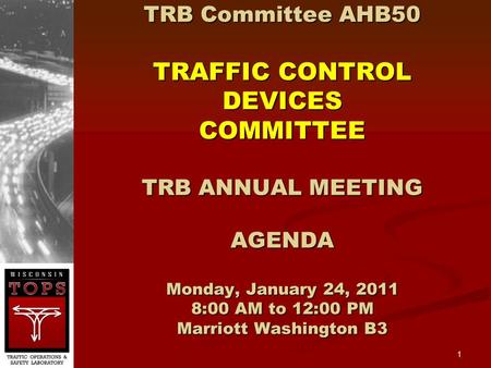 1 TRB Committee AHB50 TRAFFIC CONTROL DEVICES COMMITTEE TRB ANNUAL MEETING AGENDA Monday, January 24, 2011 8:00 AM to 12:00 PM Marriott Washington B3.