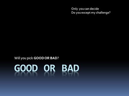 Will you pick GOOD OR BAD? Only you can decide Do you except my challenge?