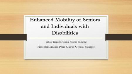 Enhanced Mobility of Seniors and Individuals with Disabilities Texas Transportation Works Summit Presenter: Maurice Pearl, Citibus, General Manager.