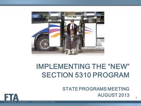 IMPLEMENTING THE “NEW” SECTION 5310 PROGRAM STATE PROGRAMS MEETING AUGUST 2013 1.