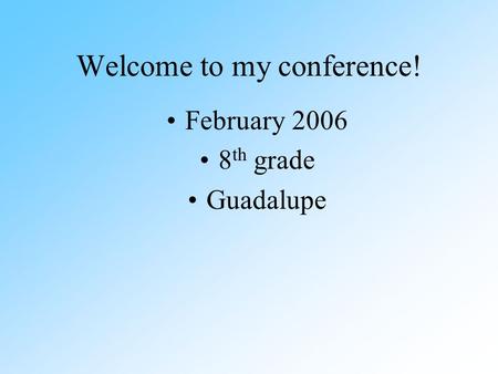 Welcome to my conference! February 2006 8 th grade Guadalupe.
