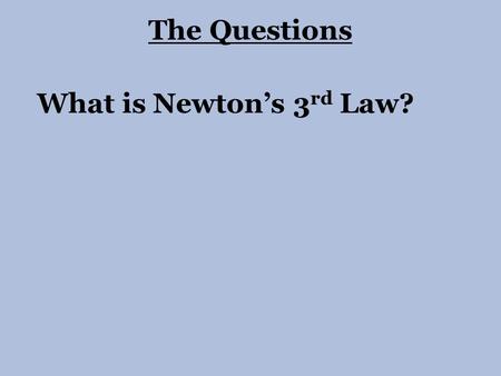 What is Newton’s 3 rd Law? The Questions.  Newton’s 3 rd Law says that for every action force there must be an equal and opposite reaction force.  The.