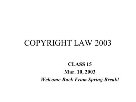 COPYRIGHT LAW 2003 CLASS 15 Mar. 10, 2003 Welcome Back From Spring Break!
