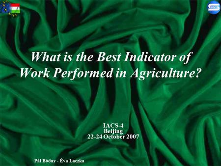 What is the Best Indicator of Work Performed in Agriculture? IACS-4 Beijing 22-24 October 2007 Pál Bóday - Éva Laczka.