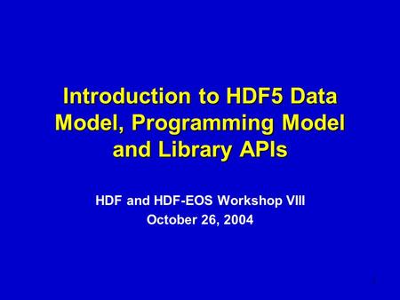 1 Introduction to HDF5 Data Model, Programming Model and Library APIs HDF and HDF-EOS Workshop VIII October 26, 2004.