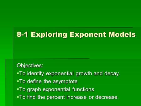 8-1 Exploring Exponent Models Objectives:  To identify exponential growth and decay.  To define the asymptote  To graph exponential functions  To find.