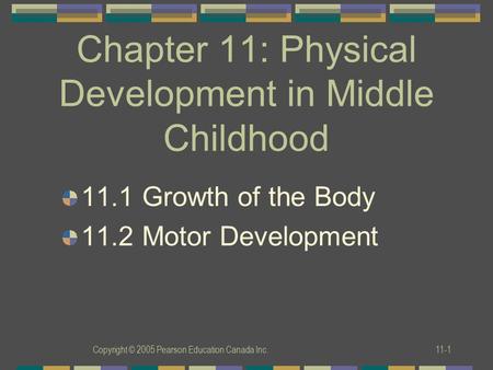 Copyright © 2005 Pearson Education Canada Inc.11-1 Chapter 11: Physical Development in Middle Childhood 11.1 Growth of the Body 11.2 Motor Development.