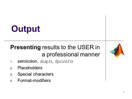 Presenting results to the USER in a professional manner 1. semicolon, disp(), fprintf() 2. Placeholders 3. Special characters 4. Format-modifiers Output.