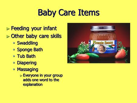 Baby Care Items ► Feeding your infant ► Other baby care skills  Swaddling  Sponge Bath  Tub Bath  Diapering  Massaging ► Everyone in your group adds.
