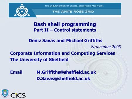Bash shell programming Part II – Control statements Deniz Savas and Michael Griffiths November 2005 Corporate Information and Computing Services The University.
