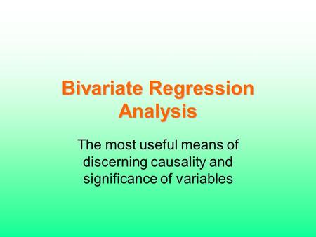 Bivariate Regression Analysis The most useful means of discerning causality and significance of variables.