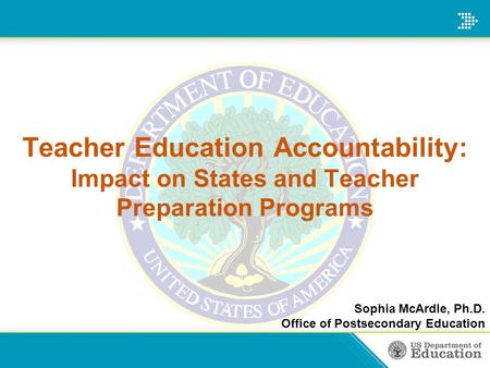 Teacher Education Accountability: Impact on States and Teacher Preparation Programs Sophia McArdle, Ph.D. Office of Postsecondary Education.