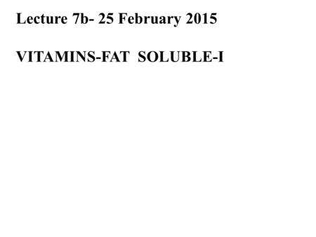 Lecture 7b- 25 February 2015 VITAMINS-FAT SOLUBLE-I.
