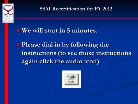 SSAI Recertification for PY 2012 t We will start in 5 minutes. t Please dial in by following the instructions (to see those instructions again click the.